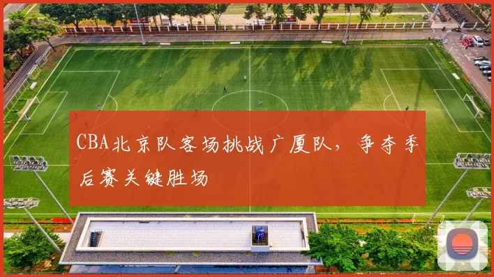 CBA北京队客场挑战广厦队,争夺季后赛关键胜场