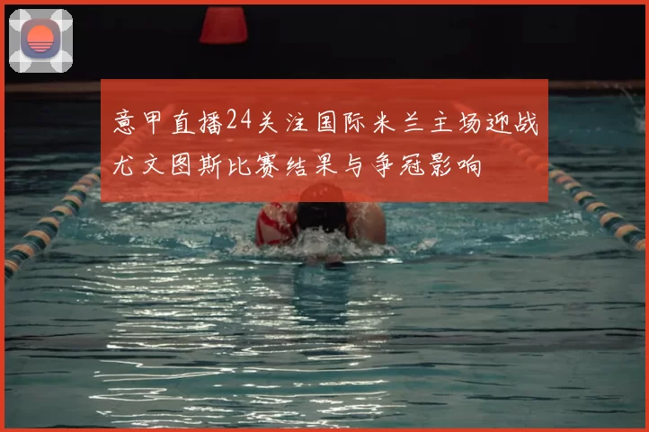 意甲直播24关注国际米兰主场迎战尤文图斯比赛结果与争冠影响