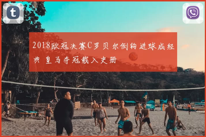 2018欧冠决赛C罗贝尔倒钩进球成经典 皇马夺冠载入史册