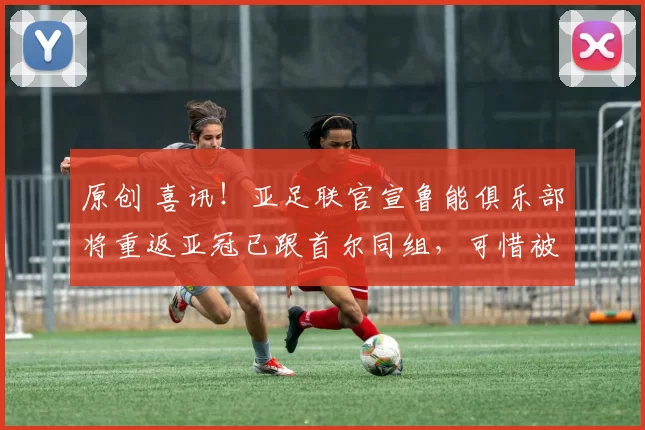 原创 喜讯!亚足联官宣鲁能俱乐部将重返亚冠已跟首尔同组,可惜被辟谣