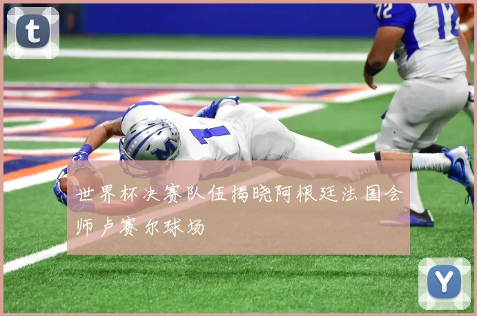 世界杯决赛队伍揭晓阿根廷法国会师卢赛尔球场