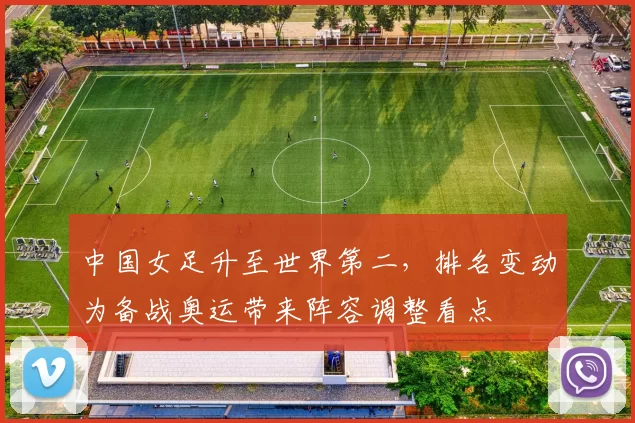 中国女足升至世界第二,排名变动为备战奥运带来阵容调整看点