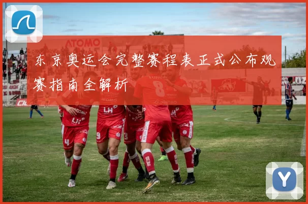 东京奥运会完整赛程表正式公布观赛指南全解析