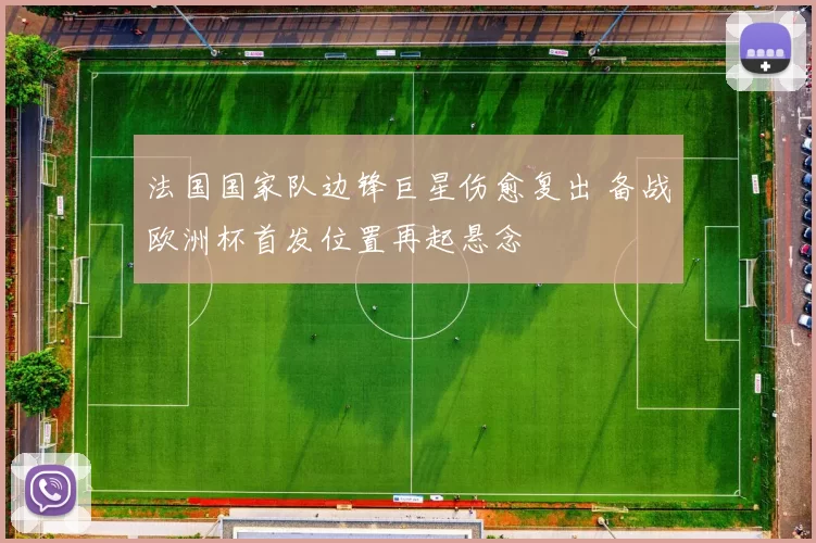 法国国家队边锋巨星伤愈复出 备战欧洲杯首发位置再起悬念