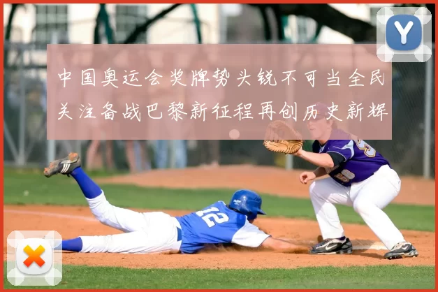 中国奥运会奖牌势头锐不可当全民关注备战巴黎新征程再创历史新辉煌