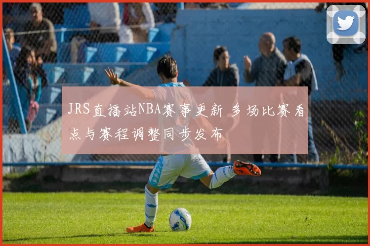 JRS直播站NBA赛事更新 多场比赛看点与赛程调整同步发布