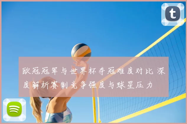 欧冠冠军与世界杯夺冠难度对比 深度解析赛制竞争强度与球星压力