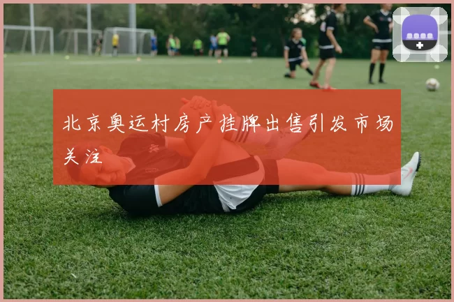 北京奥运村房产挂牌出售引发市场关注