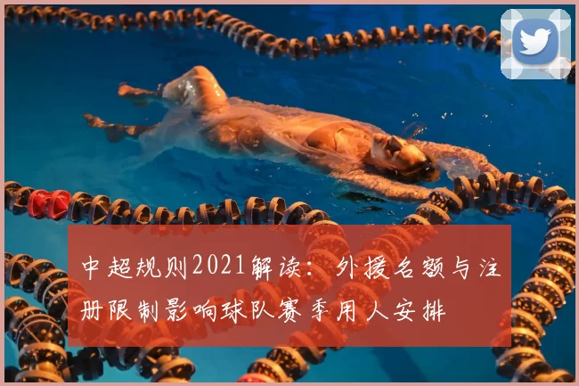 中超规则2021解读：外援名额与注册限制影响球队赛季用人安排