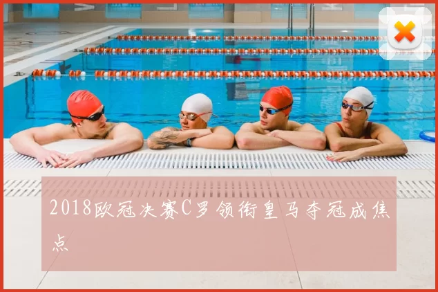 2018欧冠决赛C罗领衔皇马夺冠成焦点