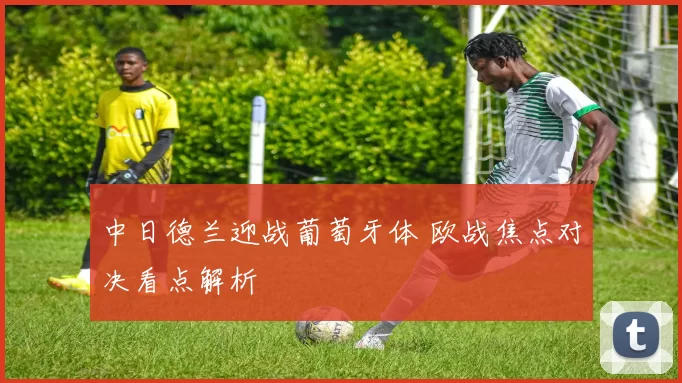 中日德兰迎战葡萄牙体 欧战焦点对决看点解析