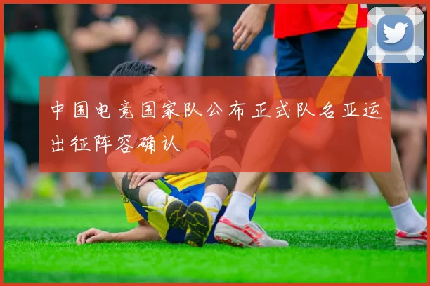 中国电竞国家队公布正式队名亚运出征阵容确认