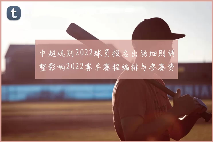 中超规则2022球员报名出场细则调整影响2022赛季赛程编排与参赛资格审查