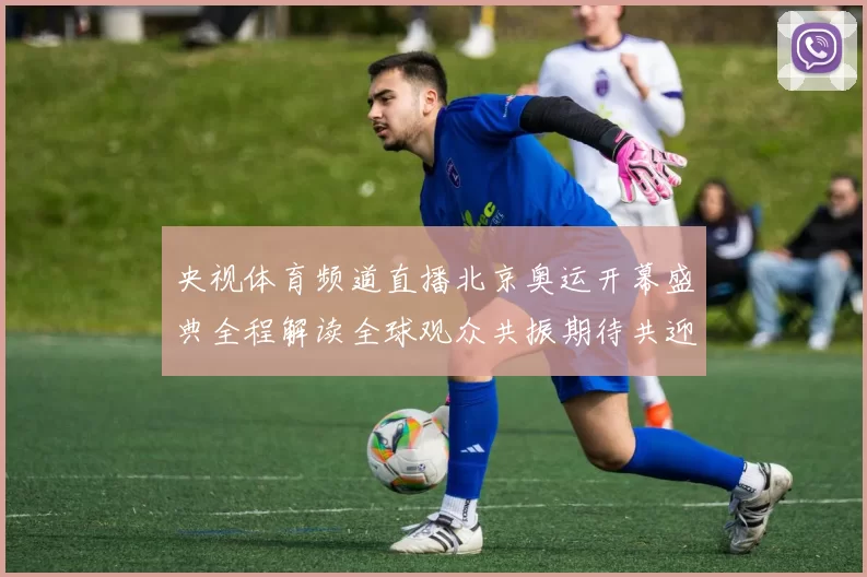 央视体育频道直播北京奥运开幕盛典全程解读全球观众共振期待共迎