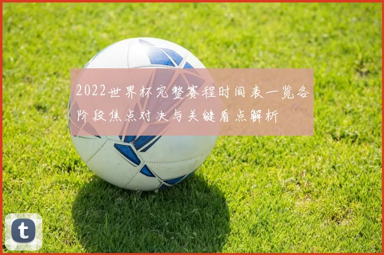 2022世界杯完整赛程时间表一览各阶段焦点对决与关键看点解析