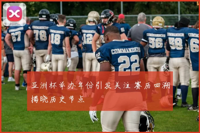 亚洲杯举办年份引发关注 赛历回溯揭晓历史节点