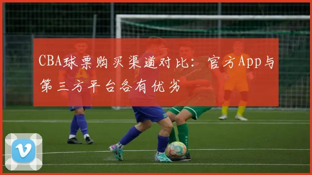 CBA球票购买渠道对比：官方App与第三方平台各有优劣