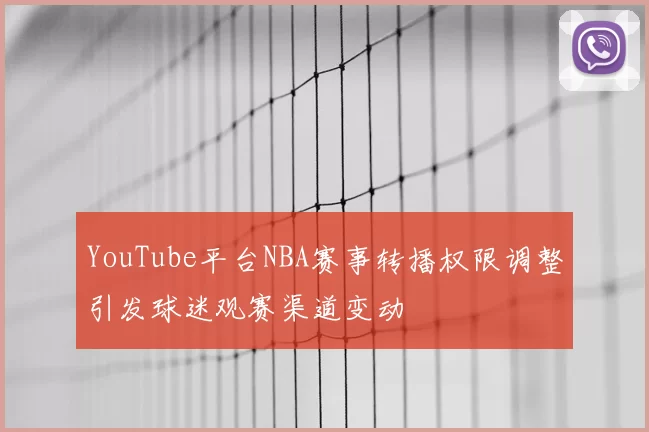 YouTube平台NBA赛事转播权限调整引发球迷观赛渠道变动