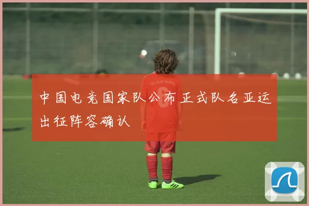 中国电竞国家队公布正式队名亚运出征阵容确认