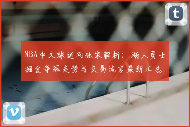 NBA中文球迷网独家解析:湖人勇士掘金争冠走势与交易流言最新汇总