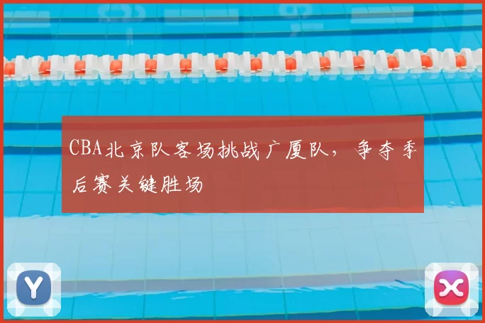 CBA北京队客场挑战广厦队，争夺季后赛关键胜场