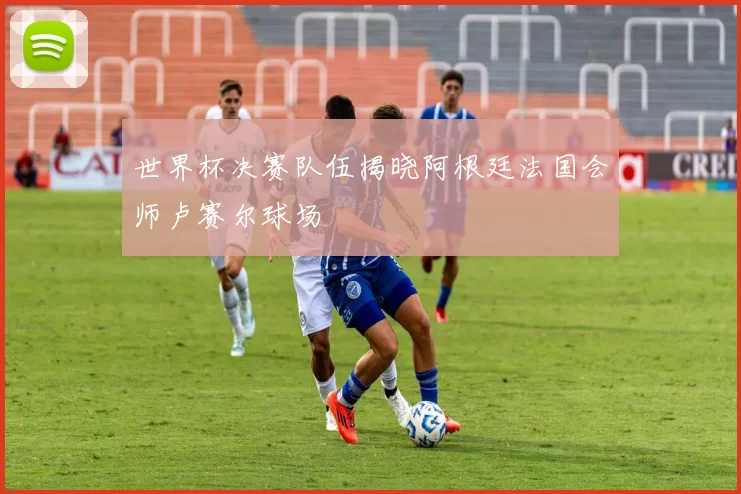 世界杯决赛队伍揭晓阿根廷法国会师卢赛尔球场