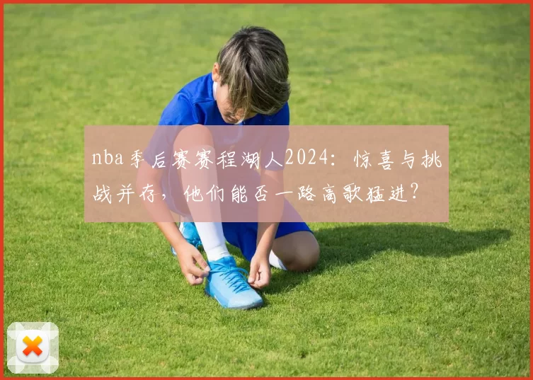 nba季后赛赛程湖人2024:惊喜与挑战并存,他们能否一路高歌猛进?
