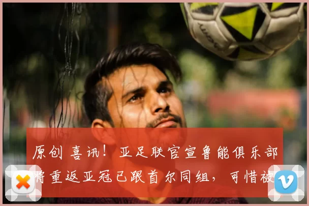 原创 喜讯！亚足联官宣鲁能俱乐部将重返亚冠已跟首尔同组，可惜被辟谣