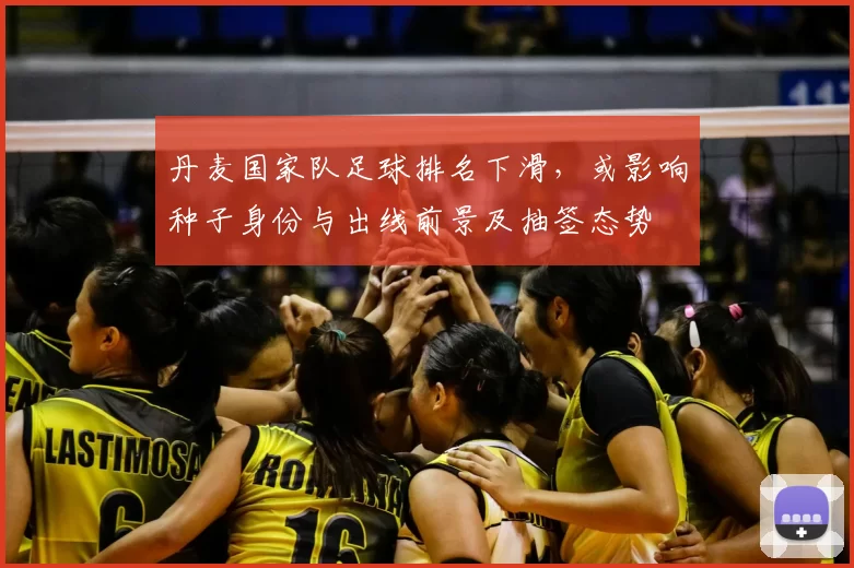 丹麦国家队足球排名下滑，或影响种子身份与出线前景及抽签态势