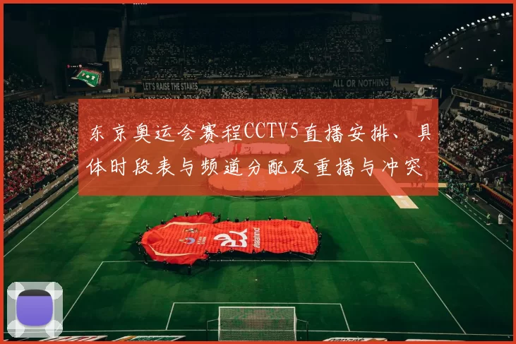 东京奥运会赛程CCTV5直播安排、具体时段表与频道分配及重播与冲突提醒
