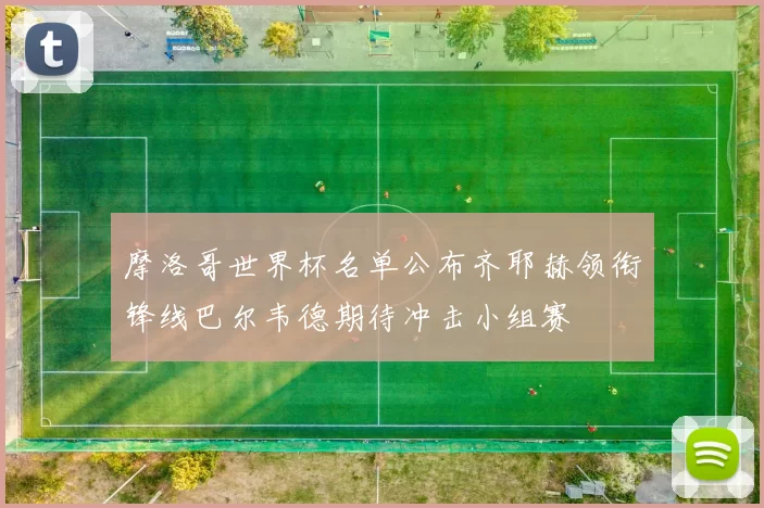 摩洛哥世界杯名单公布齐耶赫领衔锋线巴尔韦德期待冲击小组赛