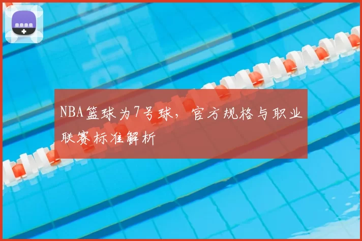 NBA篮球为7号球，官方规格与职业联赛标准解析