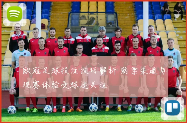 欧冠足球投注技巧解析 购票渠道与观赛体验受球迷关注