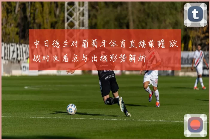 中日德兰对葡萄牙体育直播前瞻 欧战对决看点与出线形势解析