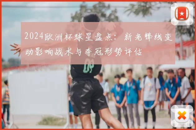 2024欧洲杯球星盘点：新老锋线变动影响战术与夺冠形势评估