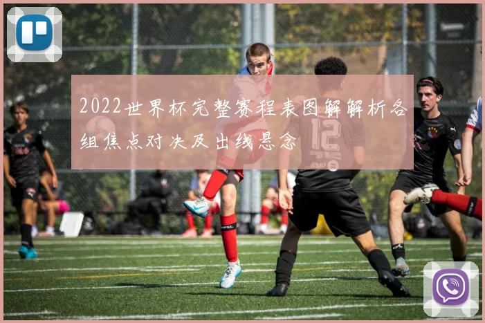 2022世界杯完整赛程表图解解析各组焦点对决及出线悬念