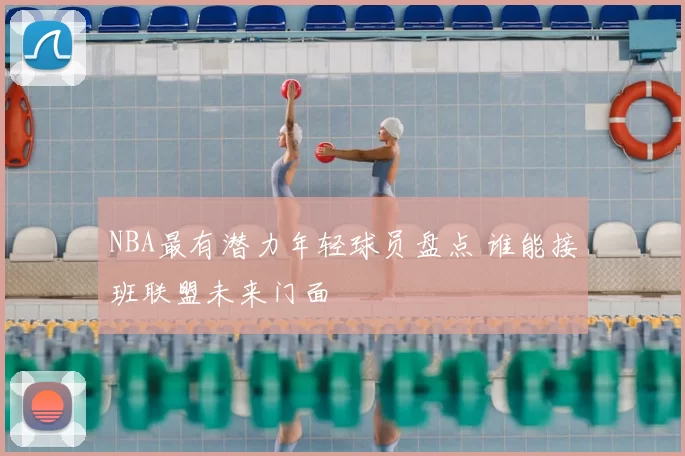 NBA最有潜力年轻球员盘点 谁能接班联盟未来门面