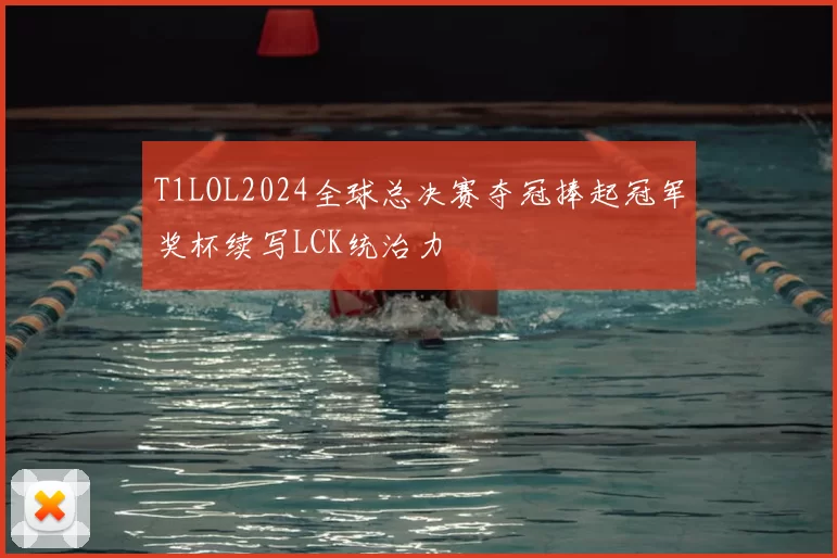 T1LOL2024全球总决赛夺冠捧起冠军奖杯续写LCK统治力