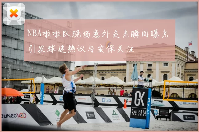 NBA啦啦队现场意外走光瞬间曝光 引发球迷热议与安保关注