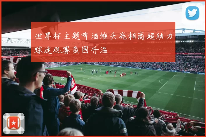 世界杯主题啤酒堆头亮相商超助力球迷观赛氛围升温