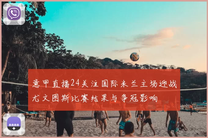 意甲直播24关注国际米兰主场迎战尤文图斯比赛结果与争冠影响