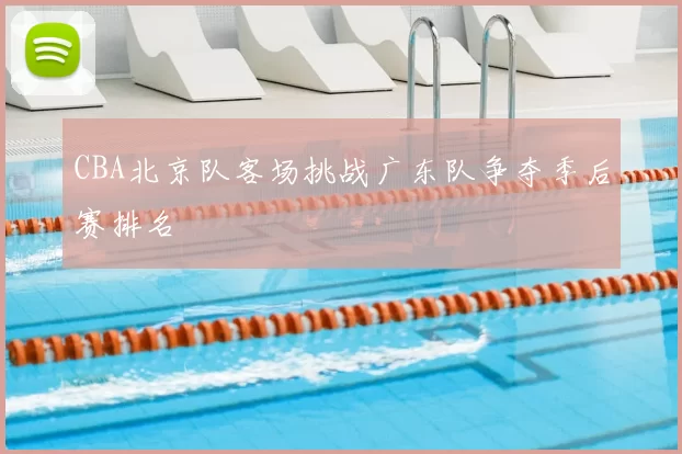 CBA北京队客场挑战广东队争夺季后赛排名