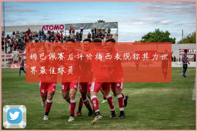 姆巴佩赛后评价梅西表现称其为世界最佳球员