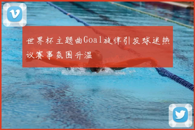 世界杯主题曲Goal旋律引发球迷热议赛事氛围升温
