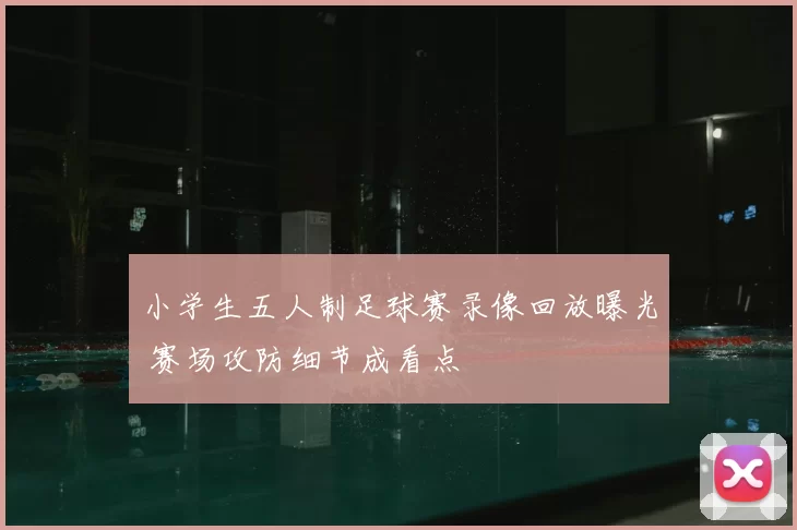小学生五人制足球赛录像回放曝光 赛场攻防细节成看点