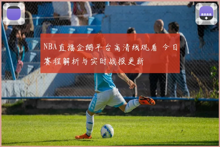 NBA直播企鹅平台高清线观看 今日赛程解析与实时战报更新