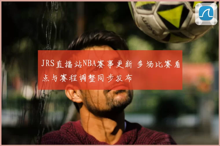 JRS直播站NBA赛事更新 多场比赛看点与赛程调整同步发布