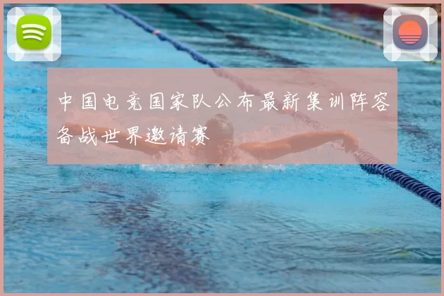 中国电竞国家队公布最新集训阵容备战世界邀请赛