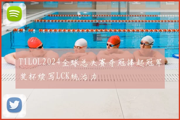 T1LOL2024全球总决赛夺冠捧起冠军奖杯续写LCK统治力