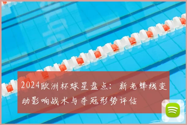2024欧洲杯球星盘点:新老锋线变动影响战术与夺冠形势评估